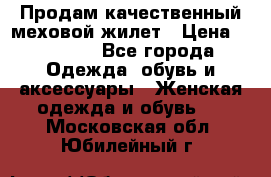 Продам качественный меховой жилет › Цена ­ 13 500 - Все города Одежда, обувь и аксессуары » Женская одежда и обувь   . Московская обл.,Юбилейный г.